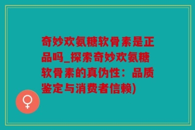 奇妙欢氨糖软骨素是正品吗_探索奇妙欢氨糖软骨素的真伪性：品质鉴定与消费者信赖)
