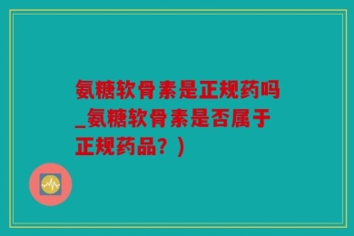 氨糖软骨素是正规药吗_氨糖软骨素是否属于正规药品？)