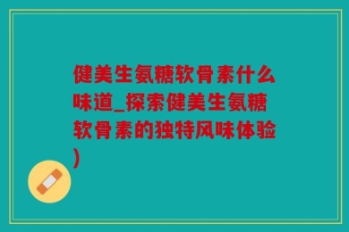健美生氨糖软骨素什么味道_探索健美生氨糖软骨素的独特风味体验)