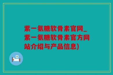 紫一氨糖软骨素官网_紫一氨糖软骨素官方网站介绍与产品信息)