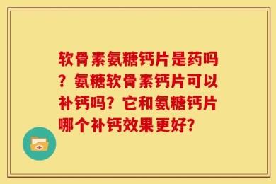 软骨素氨糖钙片是药吗？氨糖软骨素钙片可以补钙吗？它和氨糖钙片哪个补钙效果更好？