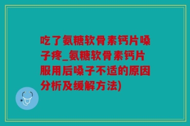 吃了氨糖软骨素钙片嗓子疼_氨糖软骨素钙片服用后嗓子不适的原因分析及缓解方法)