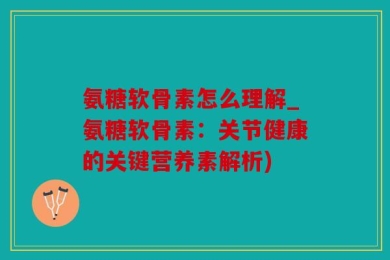 氨糖软骨素怎么理解_氨糖软骨素：关节健康的关键营养素解析)