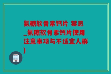 氨糖软骨素钙片 禁忌_氨糖软骨素钙片使用注意事项与不适宜人群)