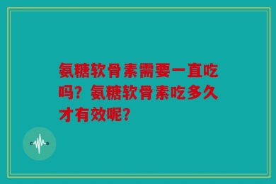 氨糖软骨素需要一直吃吗？氨糖软骨素吃多久才有效呢？
