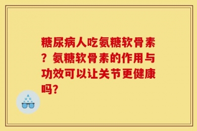 糖尿病人吃氨糖软骨素？氨糖软骨素的作用与功效可以让关节更健康吗？