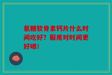 氨糖软骨素钙片什么时间吃好？服用对时间更好哦！