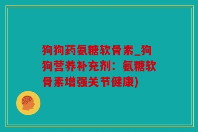 狗狗药氨糖软骨素_狗狗营养补充剂：氨糖软骨素增强关节健康)
