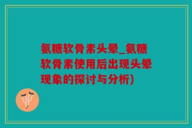 氨糖软骨素头晕_氨糖软骨素使用后出现头晕现象的探讨与分析)