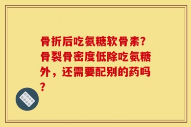 骨折后吃氨糖软骨素？骨裂骨密度低除吃氨糖外，还需要配别的药吗？