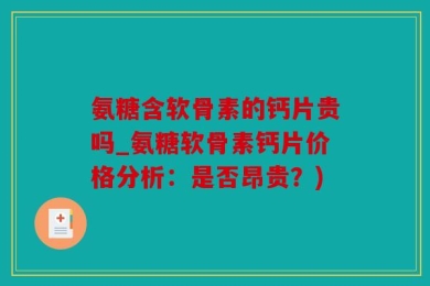 氨糖含软骨素的钙片贵吗_氨糖软骨素钙片价格分析：是否昂贵？)