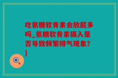 吃氨糖软骨素会放屁多吗_氨糖软骨素摄入是否导致频繁排气现象？)