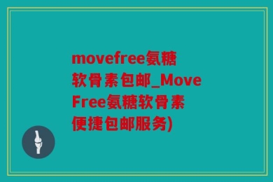 movefree氨糖软骨素包邮_MoveFree氨糖软骨素 便捷包邮服务)