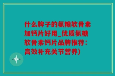 什么牌子的氨糖软骨素加钙片好用_优质氨糖软骨素钙片品牌推荐：高效补充关节营养)