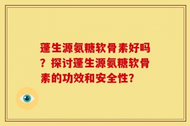 蓬生源氨糖软骨素好吗？探讨蓬生源氨糖软骨素的功效和安全性？