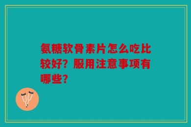 氨糖软骨素片怎么吃比较好？服用注意事项有哪些？