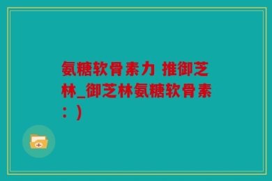 氨糖软骨素力 推御芝林_御芝林氨糖软骨素：)
