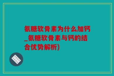 氨糖软骨素为什么加钙_氨糖软骨素与钙的结合优势解析)