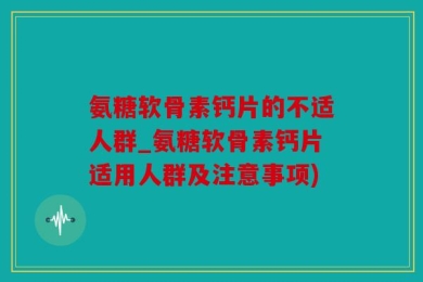 氨糖软骨素钙片的不适人群_氨糖软骨素钙片适用人群及注意事项)