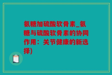 氨糖加硫酸软骨素_氨糖与硫酸软骨素的协同作用：关节健康的新选择)