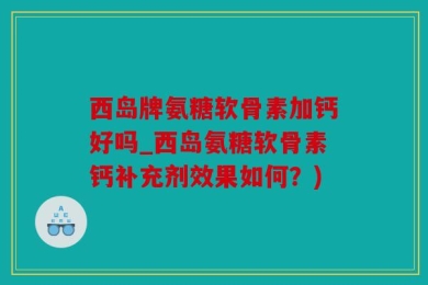 西岛牌氨糖软骨素加钙好吗_西岛氨糖软骨素钙补充剂效果如何？)