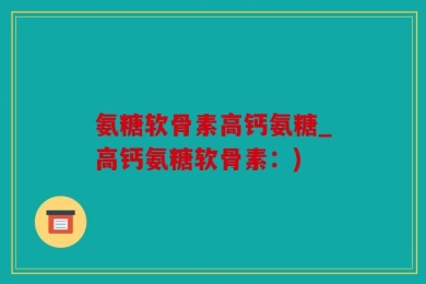氨糖软骨素高钙氨糖_高钙氨糖软骨素：)