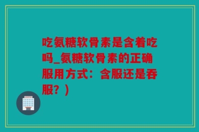 吃氨糖软骨素是含着吃吗_氨糖软骨素的正确服用方式：含服还是吞服？)