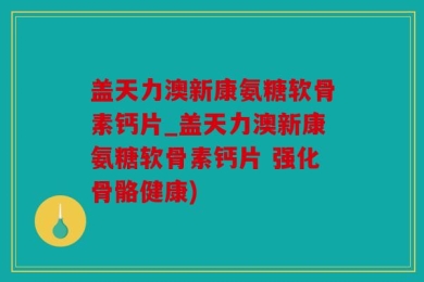 盖天力澳新康氨糖软骨素钙片_盖天力澳新康氨糖软骨素钙片 强化骨骼健康)
