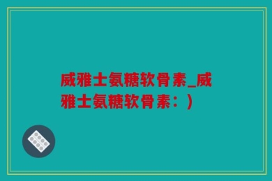 威雅士氨糖软骨素_威雅士氨糖软骨素：)