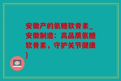 安徽产的氨糖软骨素_安徽制造：高品质氨糖软骨素，守护关节健康)