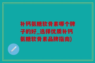 补钙氨糖软骨素哪个牌子的好_选择优质补钙氨糖软骨素品牌指南)