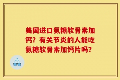 美国进口氨糖软骨素加钙？有关节炎的人能吃氨糖软骨素加钙片吗？