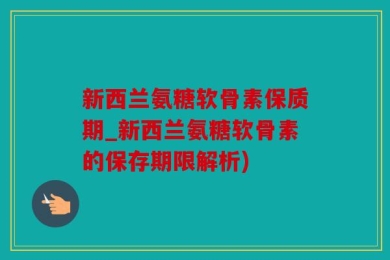 新西兰氨糖软骨素保质期_新西兰氨糖软骨素的保存期限解析)