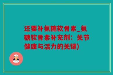 还要补氨糖软骨素_氨糖软骨素补充剂：关节健康与活力的关键)