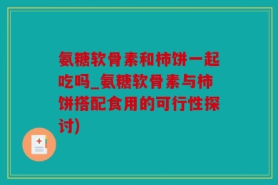 氨糖软骨素和柿饼一起吃吗_氨糖软骨素与柿饼搭配食用的可行性探讨)