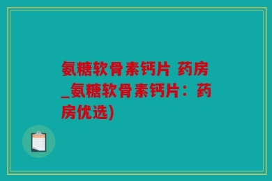 氨糖软骨素钙片 药房_氨糖软骨素钙片：药房优选)
