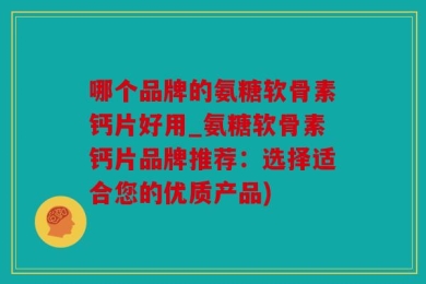 哪个品牌的氨糖软骨素钙片好用_氨糖软骨素钙片品牌推荐：选择适合您的优质产品)