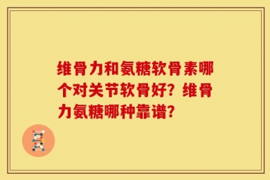 维骨力和氨糖软骨素哪个对关节软骨好？维骨力氨糖哪种靠谱？