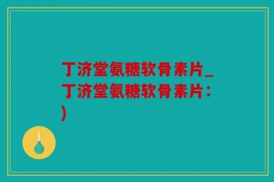 丁济堂氨糖软骨素片_丁济堂氨糖软骨素片：)