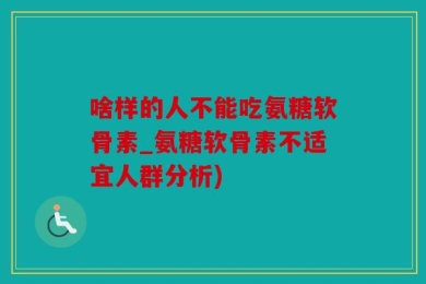 啥样的人不能吃氨糖软骨素_氨糖软骨素不适宜人群分析)