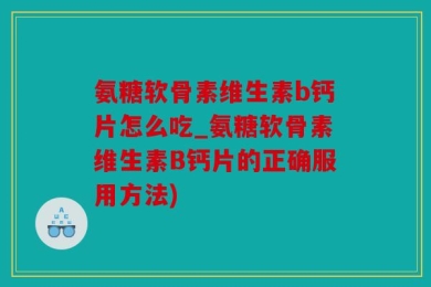 氨糖软骨素维生素b钙片怎么吃_氨糖软骨素维生素B钙片的正确服用方法)