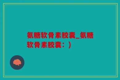 氨糖软骨素胶囊_氨糖软骨素胶囊：)