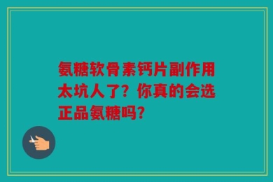 氨糖软骨素钙片副作用太坑人了？你真的会选正品氨糖吗？