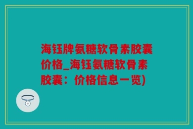 海钰牌氨糖软骨素胶囊价格_海钰氨糖软骨素胶囊：价格信息一览)