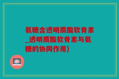 氨糖含透明质酸软骨素_透明质酸软骨素与氨糖的协同作用)