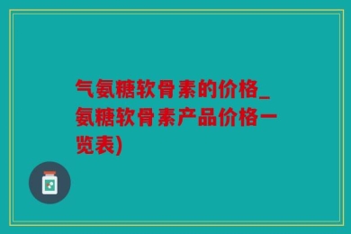 气氨糖软骨素的价格_氨糖软骨素产品价格一览表)