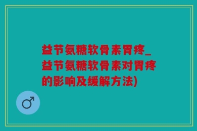 益节氨糖软骨素胃疼_益节氨糖软骨素对胃疼的影响及缓解方法)