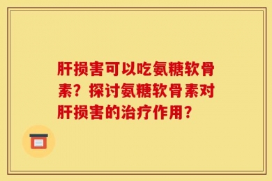 肝损害可以吃氨糖软骨素？探讨氨糖软骨素对肝损害的治疗作用？