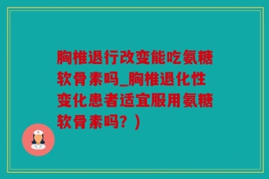 胸椎退行改变能吃氨糖软骨素吗_胸椎退化性变化患者适宜服用氨糖软骨素吗？)