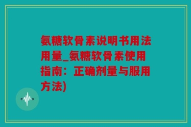 氨糖软骨素说明书用法用量_氨糖软骨素使用指南：正确剂量与服用方法)